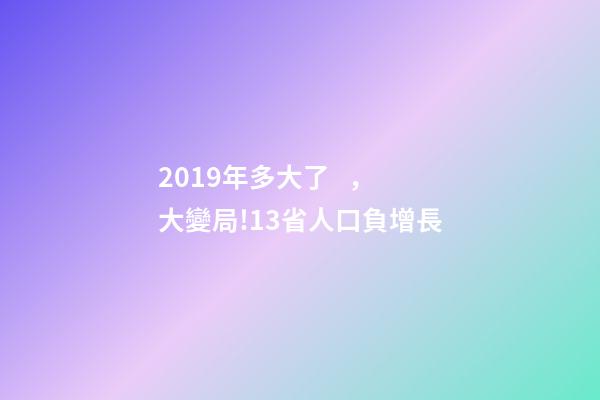 2019年多大了，大變局!13省人口負增長-第1張-觀點-玄機派